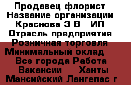 Продавец-флорист › Название организации ­ Краснова Э.В., ИП › Отрасль предприятия ­ Розничная торговля › Минимальный оклад ­ 1 - Все города Работа » Вакансии   . Ханты-Мансийский,Лангепас г.